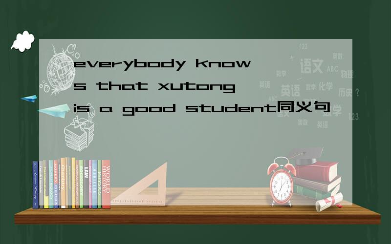 everybody knows that xutong is a good student同义句
