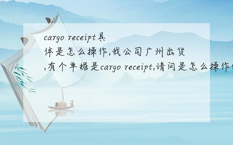 cargo receipt具体是怎么操作,我公司广州出货,有个单据是cargo receipt,请问是怎么操作的?不是走海运,是装吨车去香港的哦