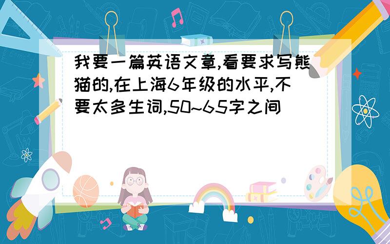 我要一篇英语文章,看要求写熊猫的,在上海6年级的水平,不要太多生词,50~65字之间