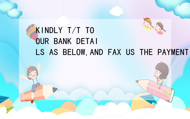 KINDLY T/T TO OUR BANK DETAILS AS BELOW,AND FAX US THE PAYMENT BANK COPY具体啥意思?如果我要在这句句子里面加