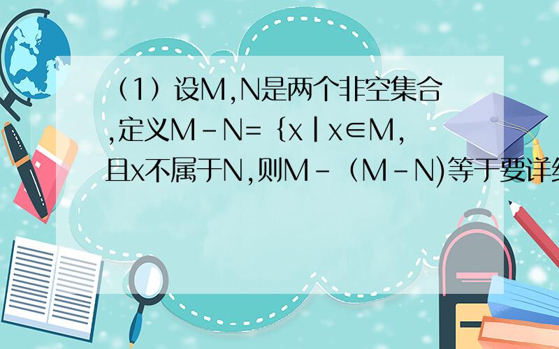 （1）设M,N是两个非空集合,定义M－N=｛x|x∈M,且x不属于N,则M-（M-N)等于要详细的解题思路