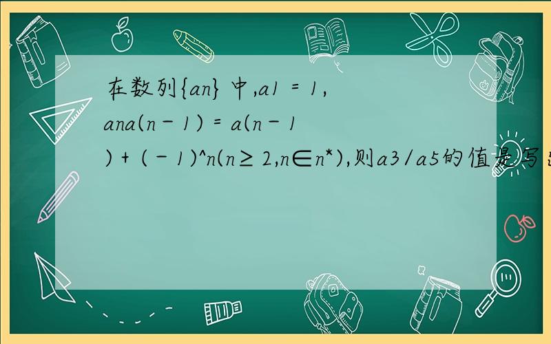 在数列{an}中,a1＝1,ana(n－1)＝a(n－1)＋(－1)^n(n≥2,n∈n*),则a3/a5的值是写出求an的过程