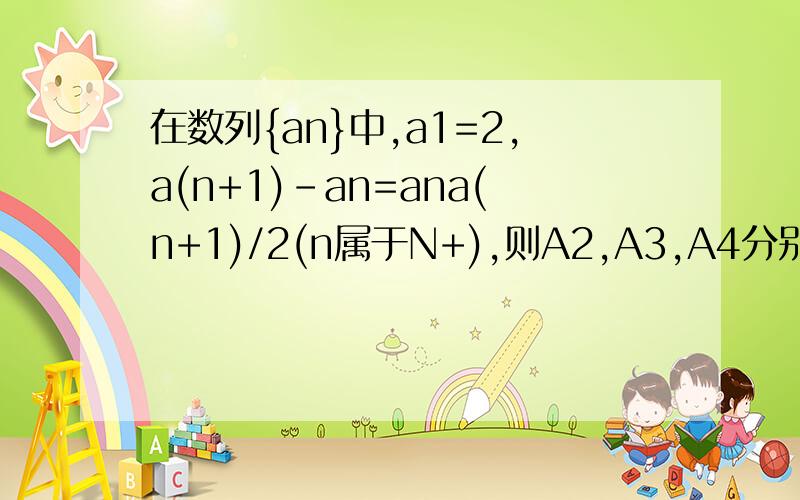在数列{an}中,a1=2,a(n+1)-an=ana(n+1)/2(n属于N+),则A2,A3,A4分别是猜想An＝?