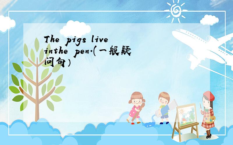 The pigs live inthe pen.(一般疑问句）