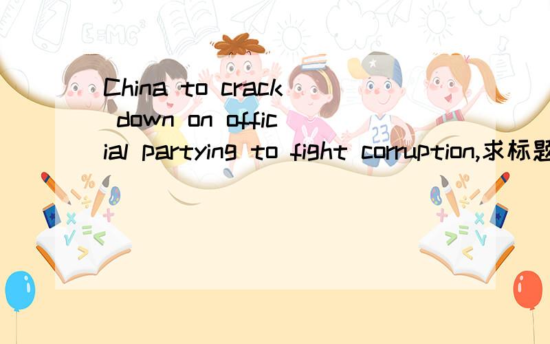 China to crack down on official partying to fight corruption,求标题翻译,
