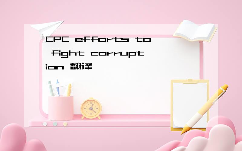CPC efforts to fight corruption 翻译