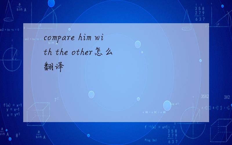compare him with the other怎么翻译
