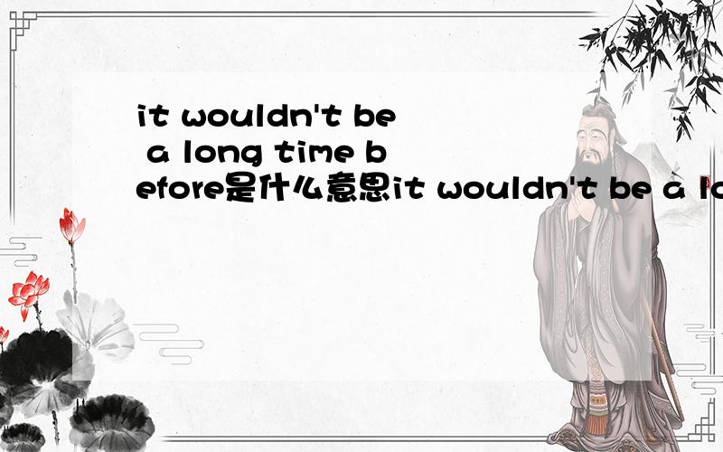 it wouldn't be a long time before是什么意思it wouldn't be a long time before……这个句型是什么意思?