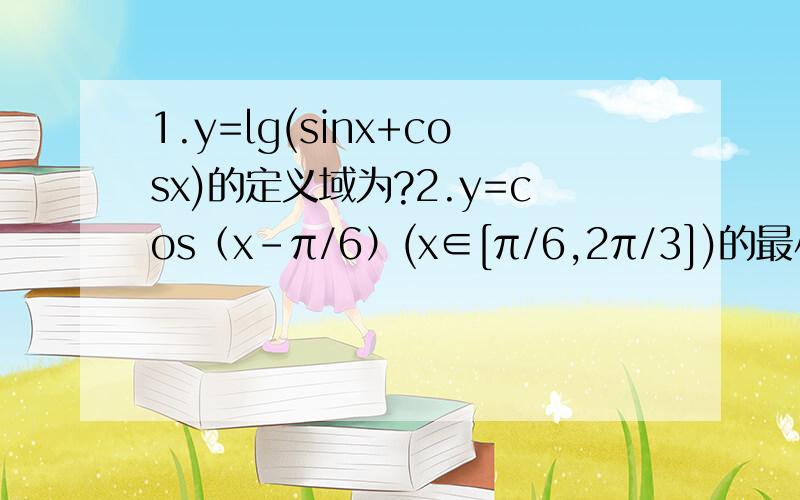 1.y=lg(sinx+cosx)的定义域为?2.y=cos（x-π/6）(x∈[π/6,2π/3])的最小值是?