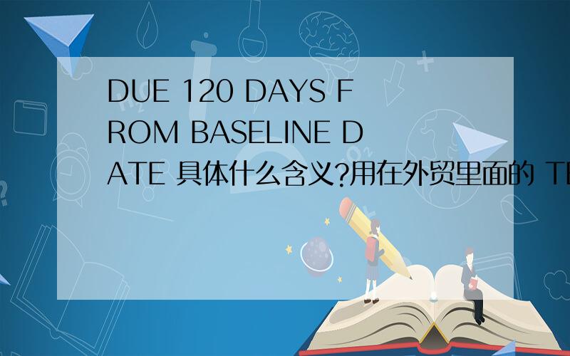 DUE 120 DAYS FROM BASELINE DATE 具体什么含义?用在外贸里面的 TERMS OF PAYMENT 里面 ,其中的baseline date 具体含义是什么