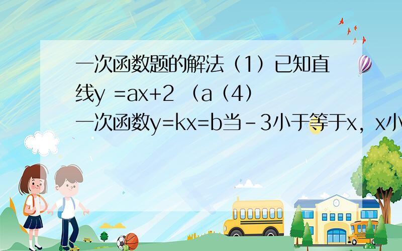 一次函数题的解法（1）已知直线y =ax+2 （a（4）一次函数y=kx=b当-3小于等于x，x小于等于1时，对应的韩式之y为1 小于等于y，y小于等于9.则k+b的值为：A：9或1 B：5或-5 C：-5或1 D：5或1