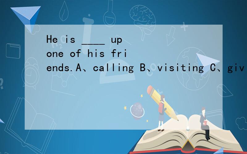 He is ____ up one of his friends.A、calling B、visiting C、giving D、telling
