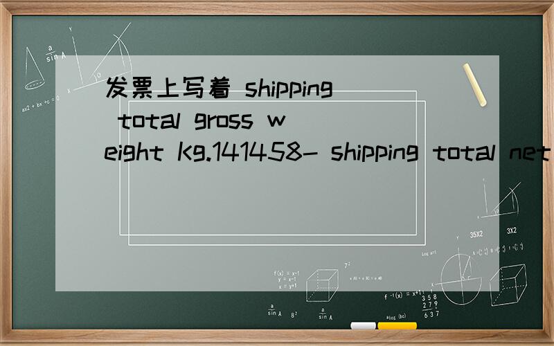 发票上写着 shipping total gross weight Kg.141458- shipping total net weight Kg.130900- as per packi