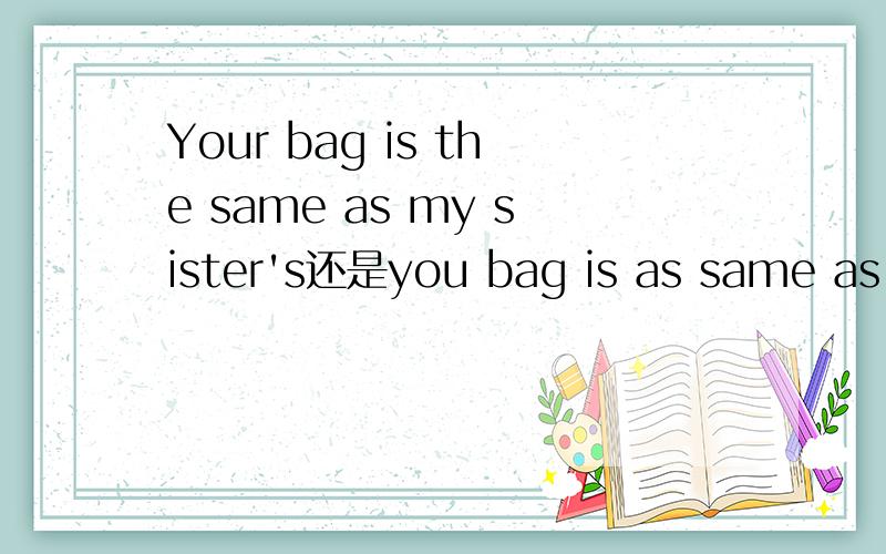 Your bag is the same as my sister's还是you bag is as same as my sister's,哪个对?为什么?