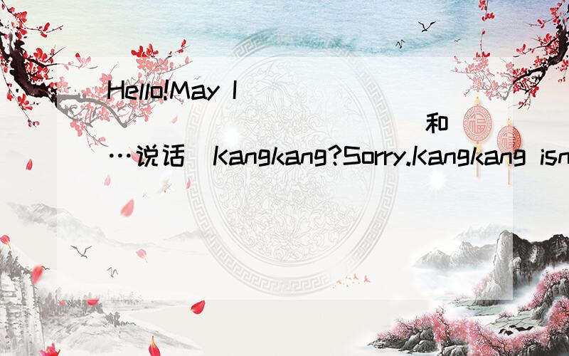 Hello!May I ______ ______ (和…说话)Kangkang?Sorry.Kangkang isn't in now