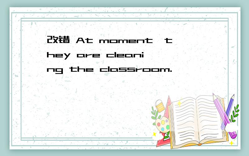 改错 At moment,they are cleaning the classroom.