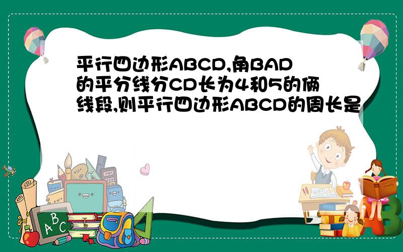 平行四边形ABCD,角BAD的平分线分CD长为4和5的俩线段,则平行四边形ABCD的周长是