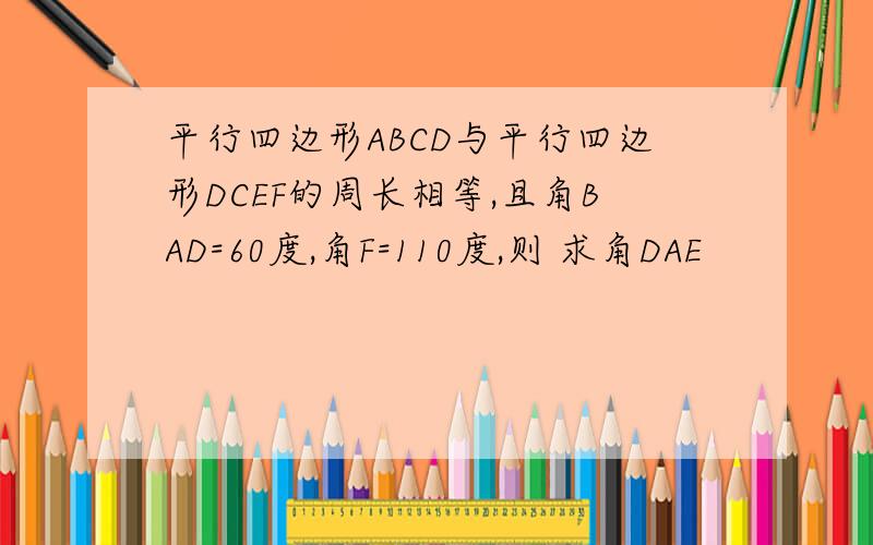 平行四边形ABCD与平行四边形DCEF的周长相等,且角BAD=60度,角F=110度,则 求角DAE