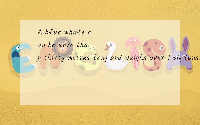 A blue whale can be more than thirty metres long and weighs over 150 tons.为什么要加be?