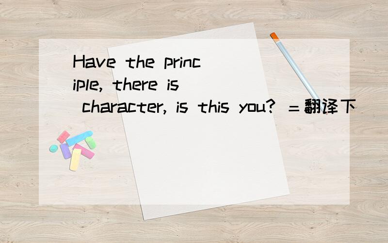 Have the principle, there is character, is this you? ＝翻译下