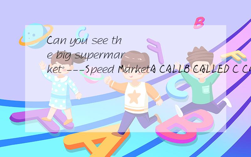 Can you see the big supermarket ---Speed MarketA CALLB CALLED C CALLINGD CALLS为什么