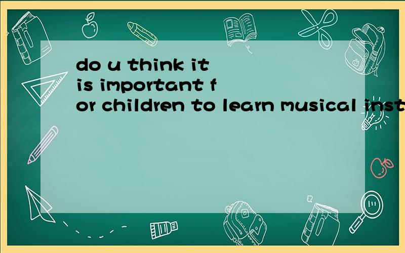 do u think it is important for children to learn musical instruments?please anwser in 3-4 sentence