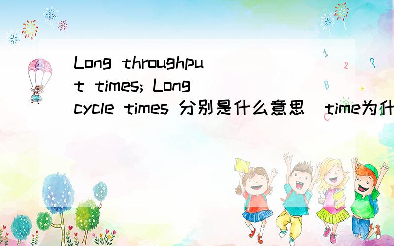 Long throughput times; Long cycle times 分别是什么意思（time为什么是复数）?Long throughput times;Long cycle times分别是什么意思（time为什么是复数）?