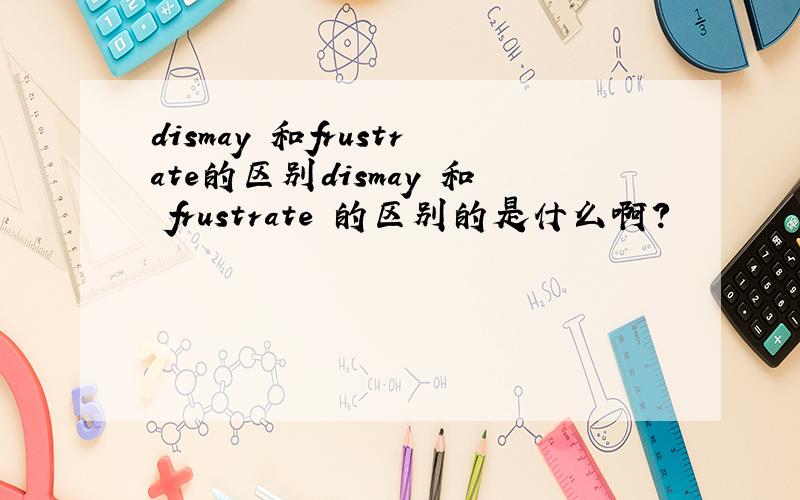 dismay 和frustrate的区别dismay 和 frustrate 的区别的是什么啊?