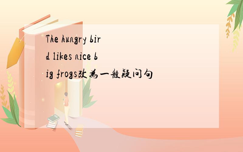 The hungry bird likes nice big frogs改为一般疑问句