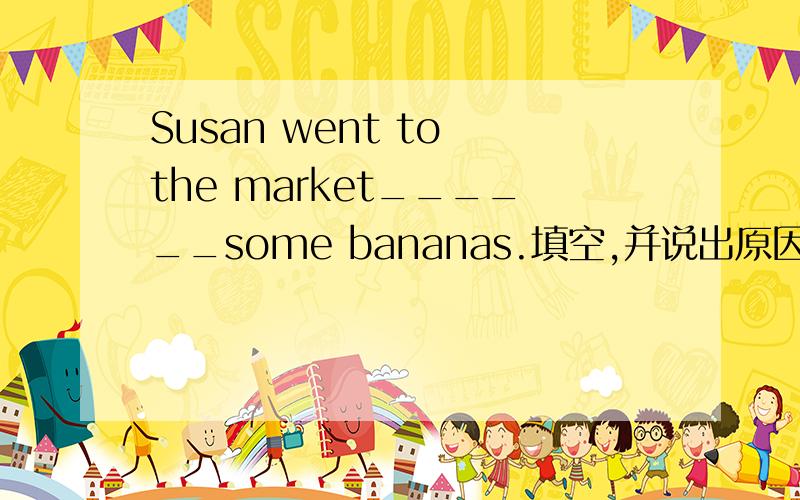 Susan went to the market______some bananas.填空,并说出原因.