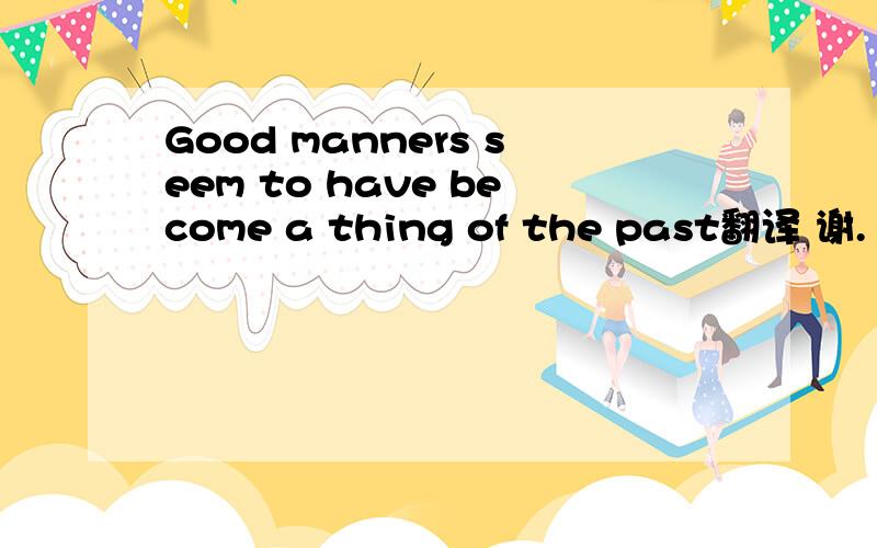 Good manners seem to have become a thing of the past翻译 谢.