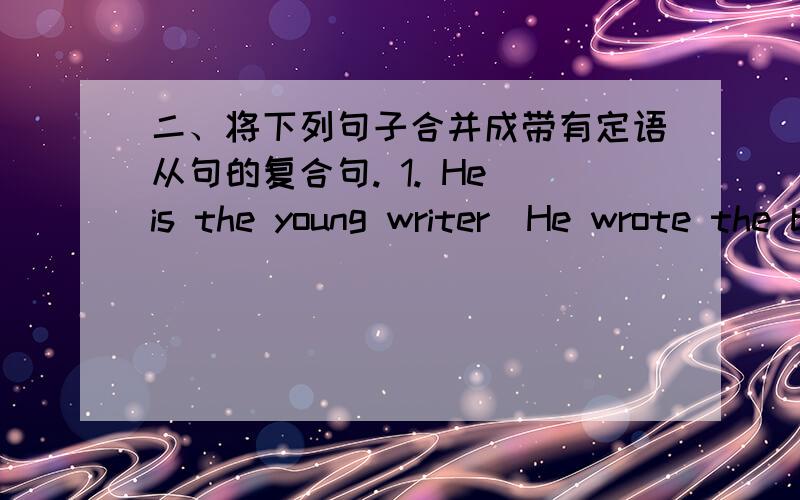 二、将下列句子合并成带有定语从句的复合句. 1. He is the young writer．He wrote the book． 2．Do you