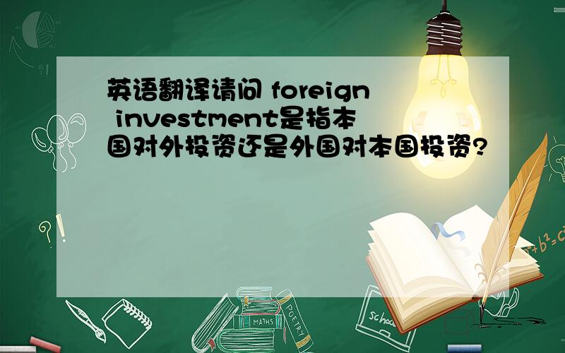 英语翻译请问 foreign investment是指本国对外投资还是外国对本国投资?