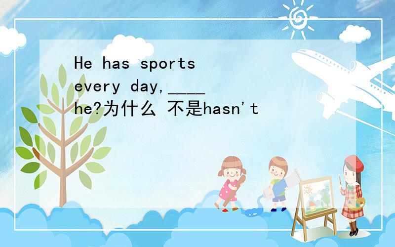 He has sports every day,____he?为什么 不是hasn't