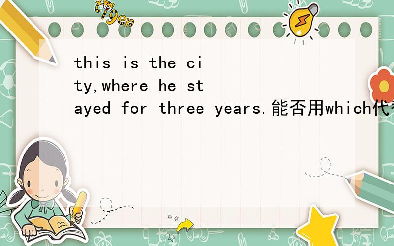 this is the city,where he stayed for three years.能否用which代替where,为什么?