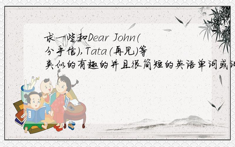 求一些和Dear John（分手信）,Tata（再见）等类似的有趣的并且很简短的英语单词或词组