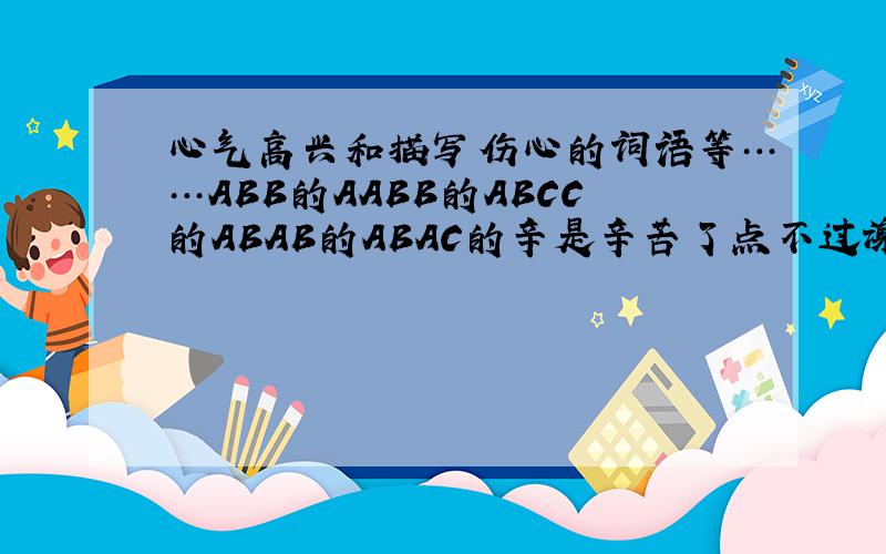 心气高兴和描写伤心的词语等……ABB的AABB的ABCC的ABAB的ABAC的辛是辛苦了点不过谢谢啊~!~!