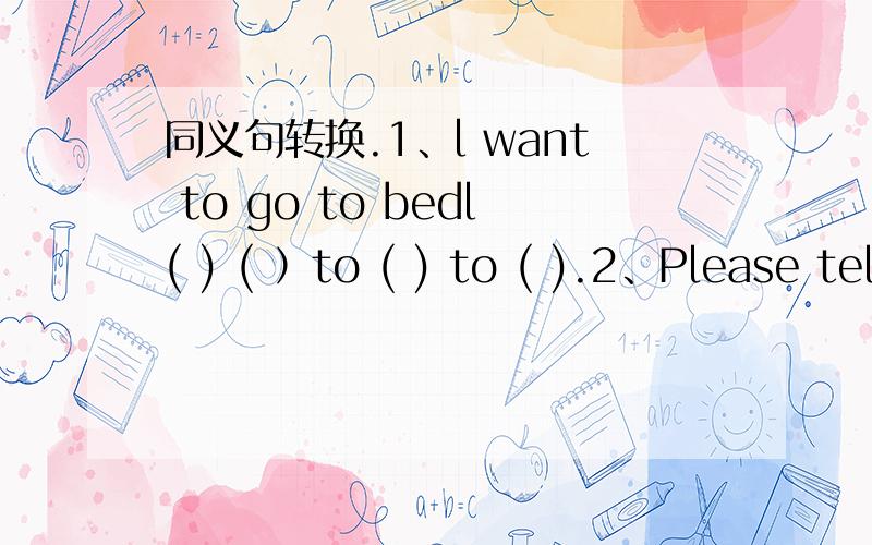 同义句转换.1、l want to go to bedl( ) ( ）to ( ) to ( ).2、Please tell me how l can have fun today.Please tell me ( ) ( ) ( ）today.