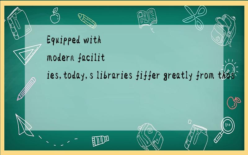 Equipped with modern facilities,today,s libraries fiffer greatly from thos