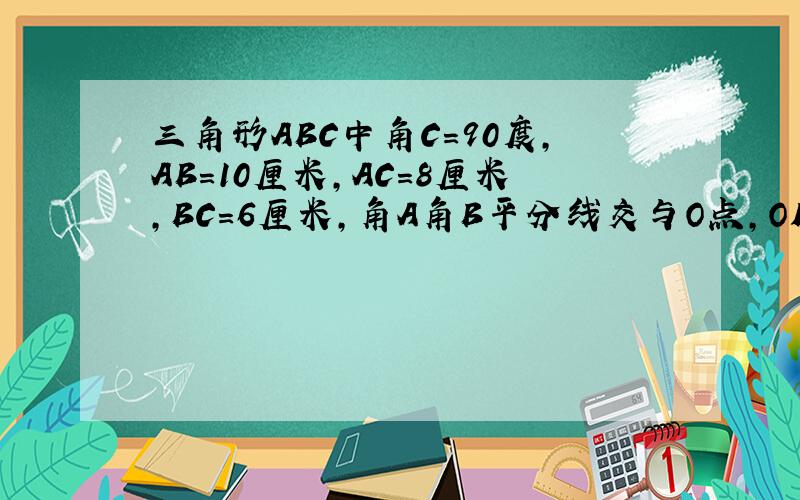三角形ABC中角C=90度,AB=10厘米,AC=8厘米,BC=6厘米,角A角B平分线交与O点,OD垂直AC与点D,求OD的长?我不会画图,请原谅.