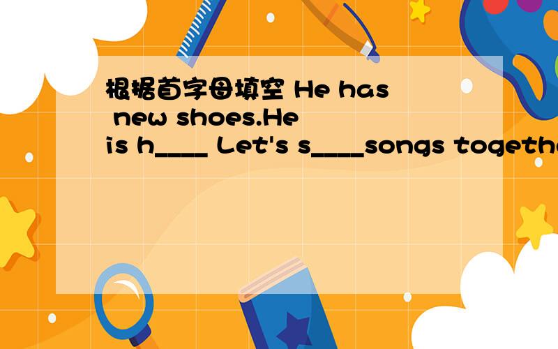 根据首字母填空 He has new shoes.He is h____ Let's s____songs together .Can you tell me about your f____song?