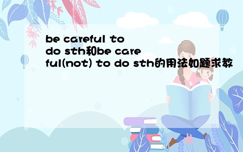 be careful to do sth和be careful(not) to do sth的用法如题求教