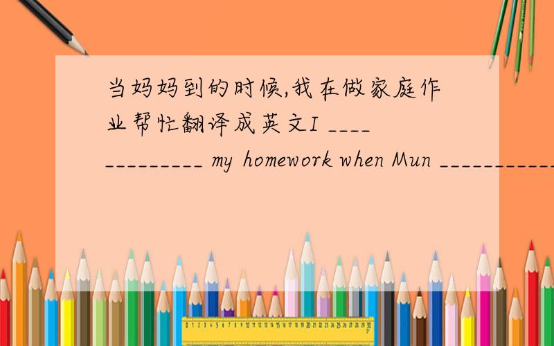 当妈妈到的时候,我在做家庭作业帮忙翻译成英文I _____________ my homework when Mun _____________