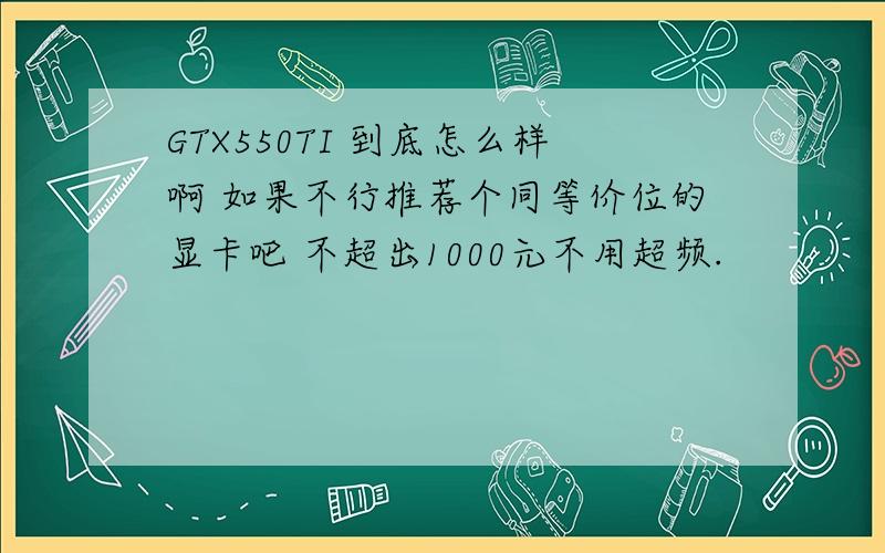GTX550TI 到底怎么样啊 如果不行推荐个同等价位的显卡吧 不超出1000元不用超频.