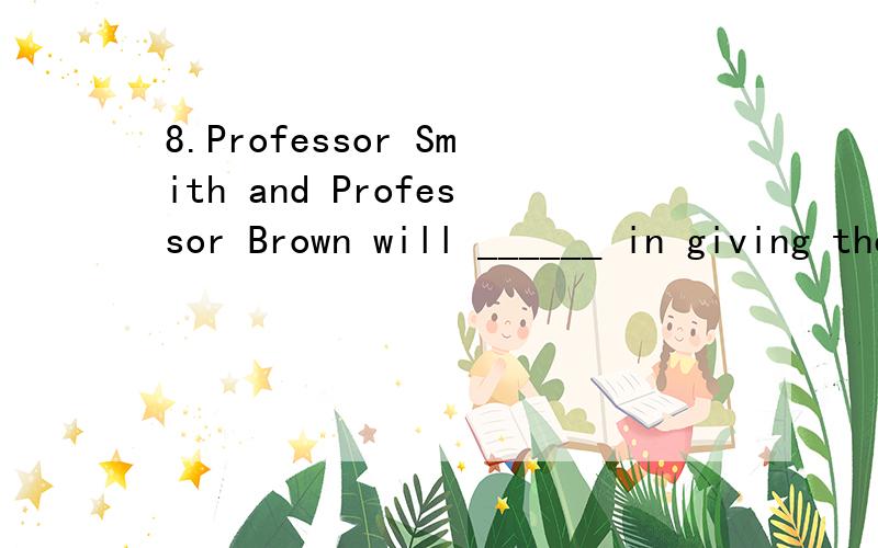 8.Professor Smith and Professor Brown will ______ in giving the class lectures.A.alter B.change C.decorate D.direct