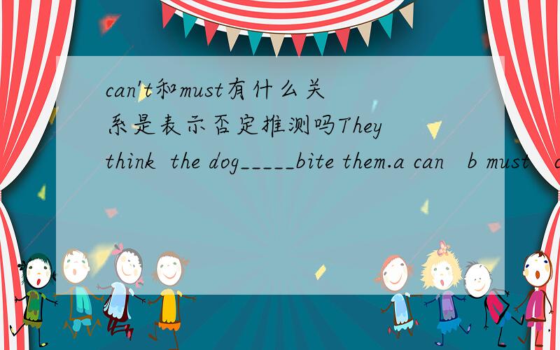 can't和must有什么关系是表示否定推测吗They think  the dog_____bite them.a can   b must   c   might    d  ought说明理由哦