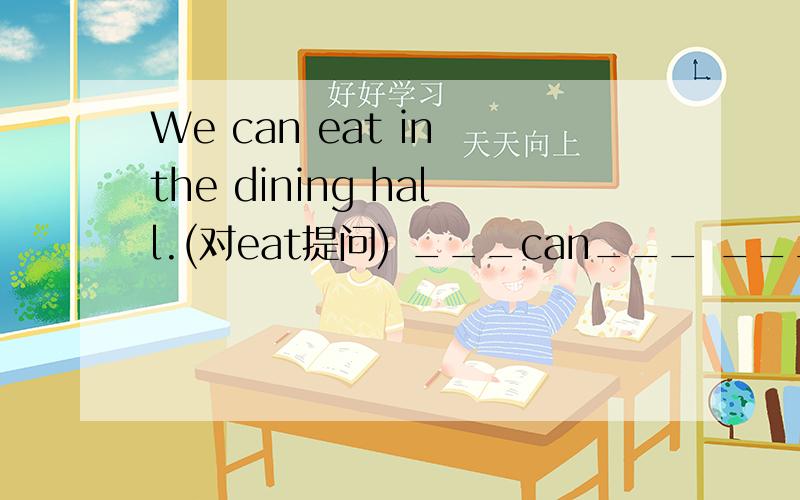 We can eat in the dining hall.(对eat提问) ___can___ ___in the dining hall.