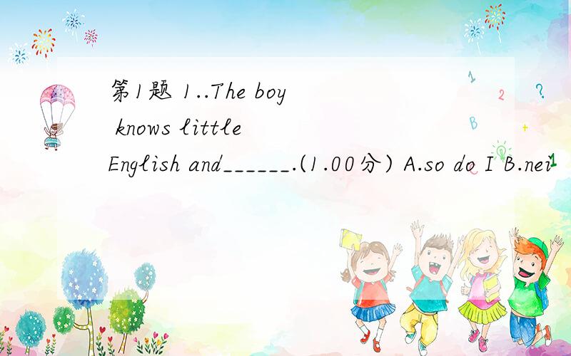 第1题 1..The boy knows little English and______.(1.00分) A.so do I B.nei