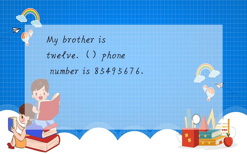 My brother is twelve.（）phone number is 85495676.