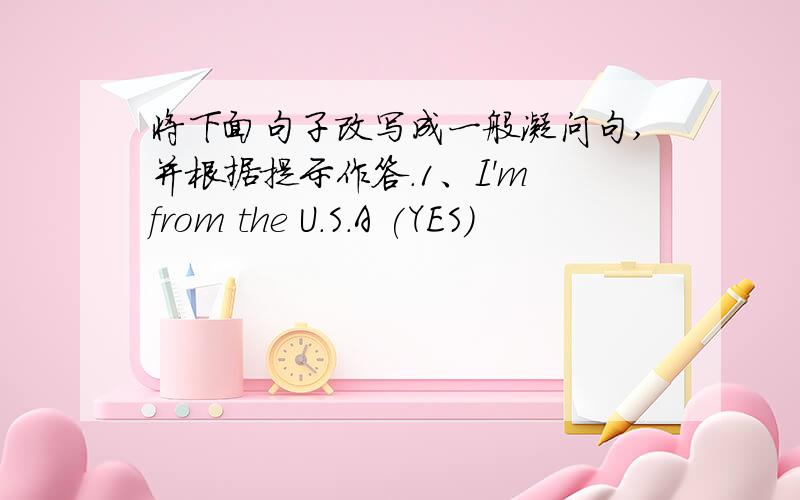 将下面句子改写成一般凝问句,并根据提示作答.1、I'm from the U.S.A (YES)
